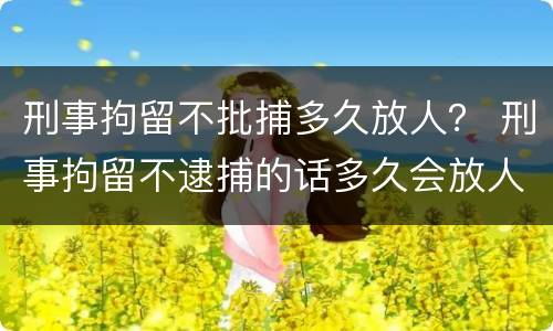 刑事拘留不批捕多久放人？ 刑事拘留不逮捕的话多久会放人