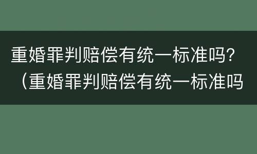 重婚罪判赔偿有统一标准吗？（重婚罪判赔偿有统一标准吗判多少年）