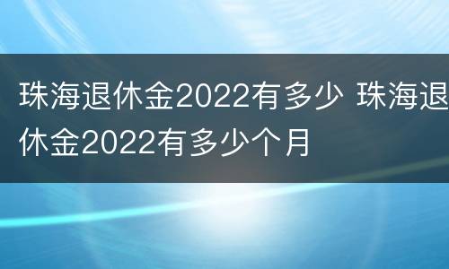 珠海退休金2022有多少 珠海退休金2022有多少个月