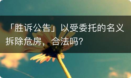 「胜诉公告」以受委托的名义拆除危房，合法吗？
