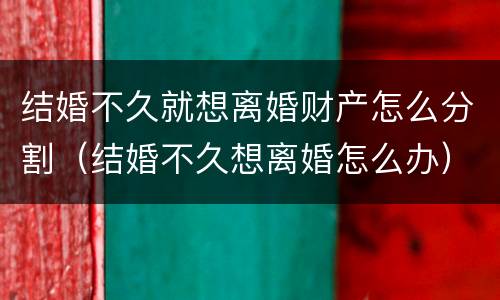 结婚不久就想离婚财产怎么分割（结婚不久想离婚怎么办）