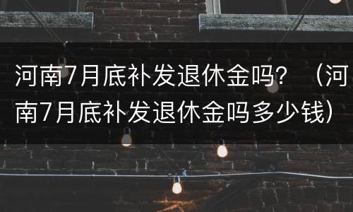 河南7月底补发退休金吗？（河南7月底补发退休金吗多少钱）