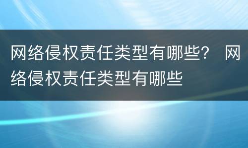 网络侵权责任类型有哪些？ 网络侵权责任类型有哪些