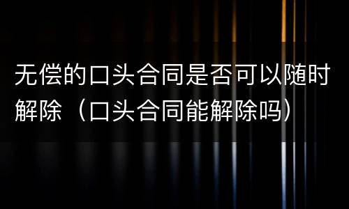 无偿的口头合同是否可以随时解除（口头合同能解除吗）