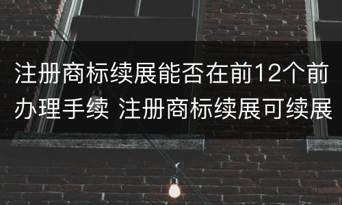 注册商标续展能否在前12个前办理手续 注册商标续展可续展几次