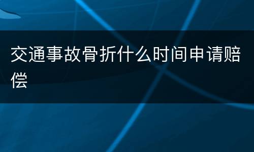 交通事故骨折什么时间申请赔偿