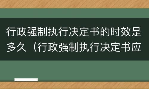行政强制执行决定书的时效是多久（行政强制执行决定书应当载明哪些事项）