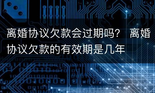 离婚协议欠款会过期吗？ 离婚协议欠款的有效期是几年