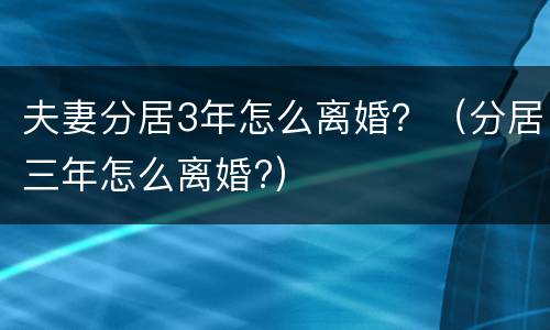 夫妻分居3年怎么离婚？（分居三年怎么离婚?）