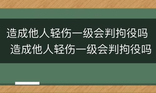 造成他人轻伤一级会判拘役吗 造成他人轻伤一级会判拘役吗判几年