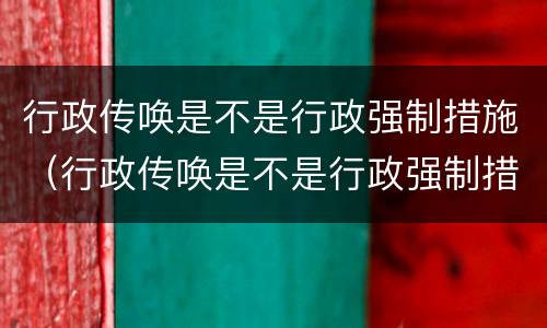 行政传唤是不是行政强制措施（行政传唤是不是行政强制措施呢）