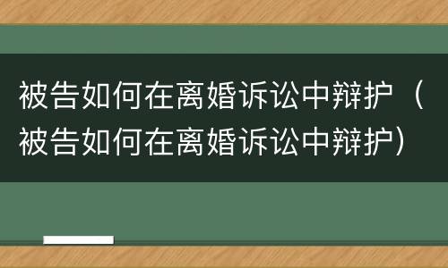 被告如何在离婚诉讼中辩护（被告如何在离婚诉讼中辩护）