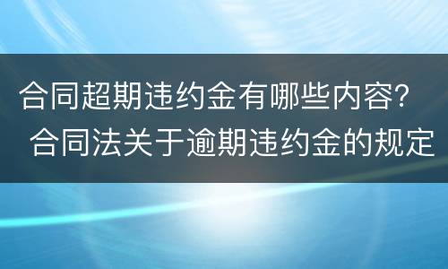 合同超期违约金有哪些内容？ 合同法关于逾期违约金的规定