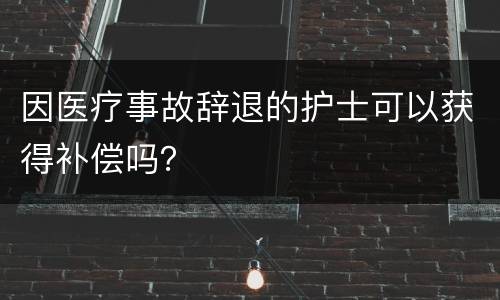 因医疗事故辞退的护士可以获得补偿吗？