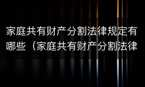家庭共有财产分割法律规定有哪些（家庭共有财产分割法律规定有哪些条款）