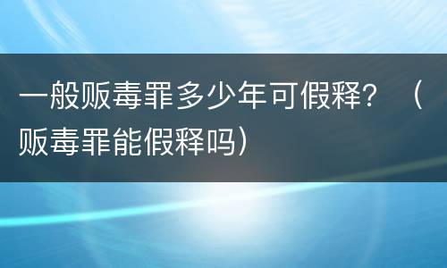 一般贩毒罪多少年可假释？（贩毒罪能假释吗）