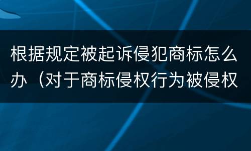 根据规定被起诉侵犯商标怎么办（对于商标侵权行为被侵权人什么向人民法院起诉）