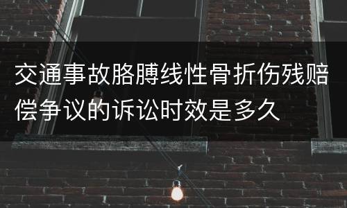 交通事故胳膊线性骨折伤残赔偿争议的诉讼时效是多久