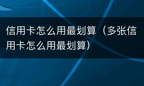 信用卡怎么用最划算（多张信用卡怎么用最划算）