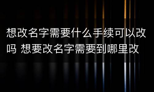 想改名字需要什么手续可以改吗 想要改名字需要到哪里改