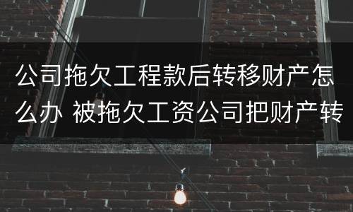 公司拖欠工程款后转移财产怎么办 被拖欠工资公司把财产转移了怎么办