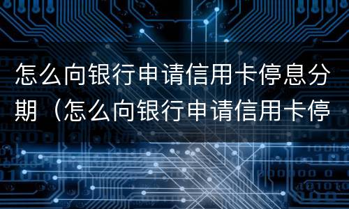 怎么向银行申请信用卡停息分期（怎么向银行申请信用卡停息分期业务）