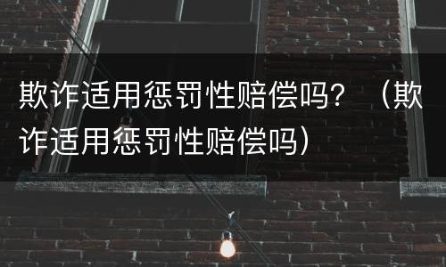欺诈适用惩罚性赔偿吗？（欺诈适用惩罚性赔偿吗）