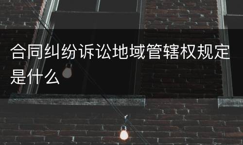 合同纠纷诉讼地域管辖权规定是什么