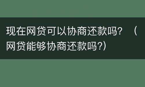 现在网贷可以协商还款吗？（网贷能够协商还款吗?）