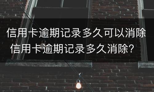 信用卡逾期记录多久可以消除 信用卡逾期记录多久消除?