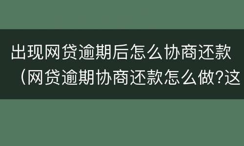 出现网贷逾期后怎么协商还款（网贷逾期协商还款怎么做?这两招就够了）