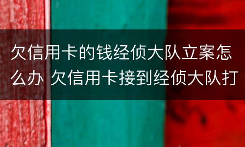 欠信用卡的钱经侦大队立案怎么办 欠信用卡接到经侦大队打电话