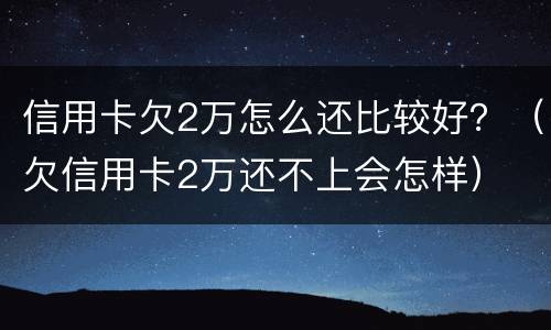 信用卡欠2万怎么还比较好？（欠信用卡2万还不上会怎样）