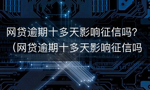 网贷逾期十多天影响征信吗？（网贷逾期十多天影响征信吗知乎）