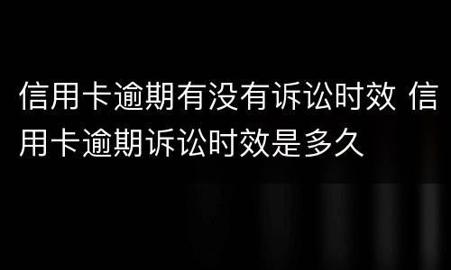 信用卡逾期有没有诉讼时效 信用卡逾期诉讼时效是多久