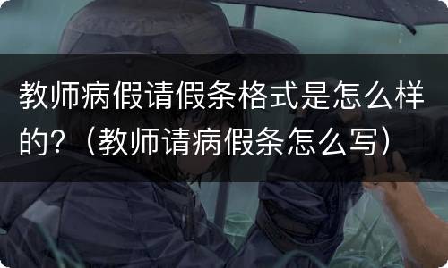 教师病假请假条格式是怎么样的?（教师请病假条怎么写）