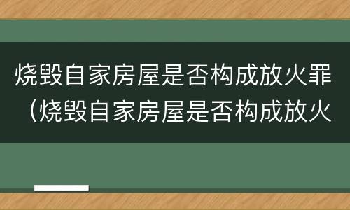 烧毁自家房屋是否构成放火罪（烧毁自家房屋是否构成放火罪）