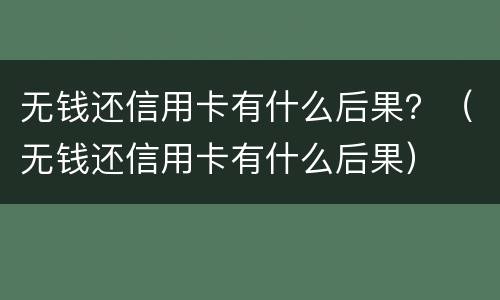 无钱还信用卡有什么后果？（无钱还信用卡有什么后果）