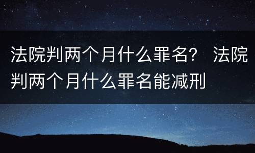 法院判两个月什么罪名？ 法院判两个月什么罪名能减刑