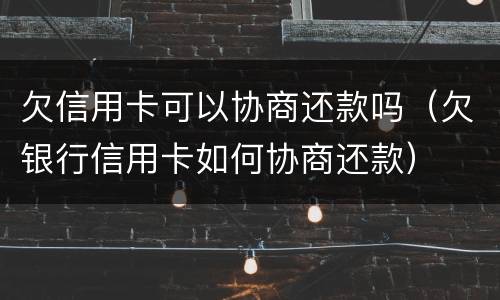 欠信用卡可以协商还款吗（欠银行信用卡如何协商还款）