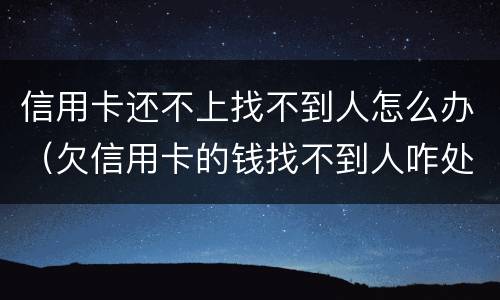 信用卡还不上找不到人怎么办（欠信用卡的钱找不到人咋处理）
