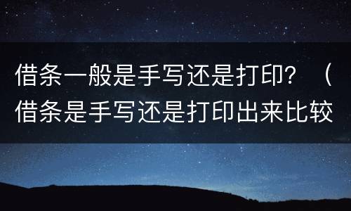 借条一般是手写还是打印？（借条是手写还是打印出来比较好）
