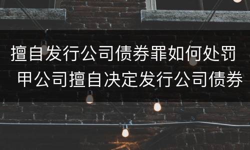 擅自发行公司债券罪如何处罚 甲公司擅自决定发行公司债券