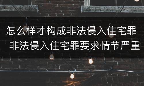 怎么样才构成非法侵入住宅罪 非法侵入住宅罪要求情节严重吗