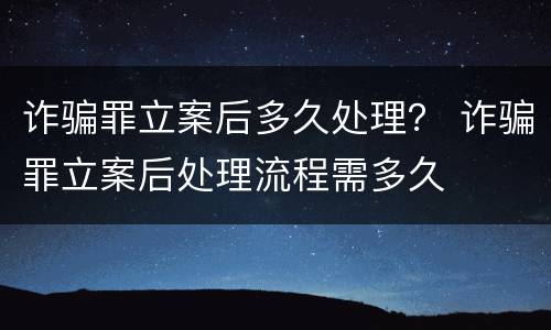 诈骗罪立案后多久处理？ 诈骗罪立案后处理流程需多久