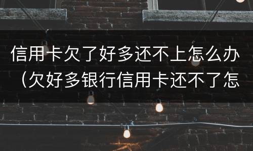 信用卡欠了好多还不上怎么办（欠好多银行信用卡还不了怎么办）