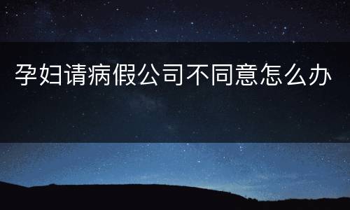 孕妇请病假公司不同意怎么办
