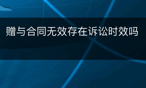 赠与合同无效存在诉讼时效吗