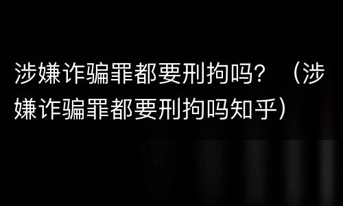 涉嫌诈骗罪都要刑拘吗？（涉嫌诈骗罪都要刑拘吗知乎）