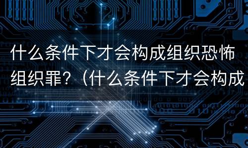 什么条件下才会构成组织恐怖组织罪?（什么条件下才会构成组织恐怖组织罪行）